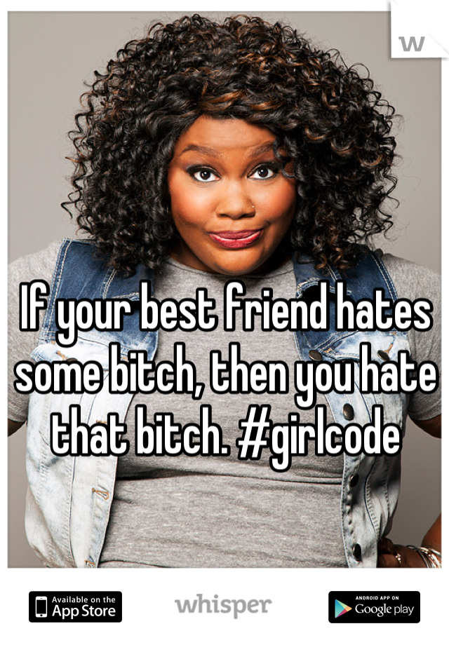If your best friend hates some bitch, then you hate that bitch. #girlcode