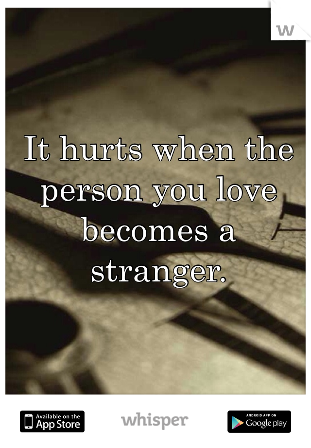 It hurts when the person you love becomes a stranger. 