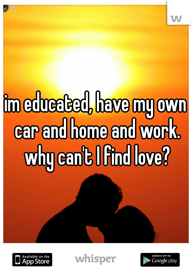 im educated, have my own car and home and work. why can't I find love?