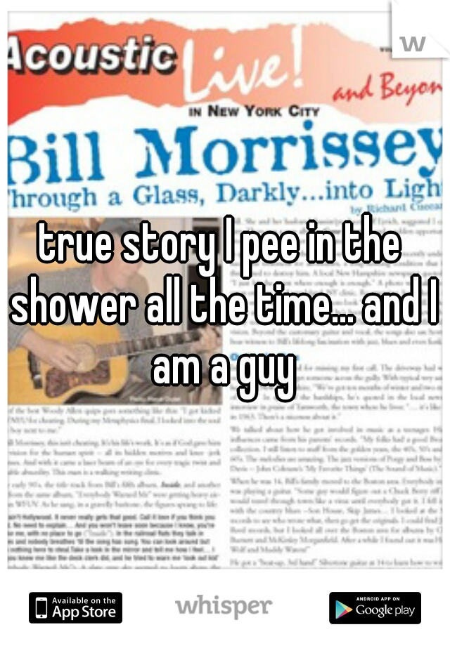 true story I pee in the shower all the time... and I am a guy
