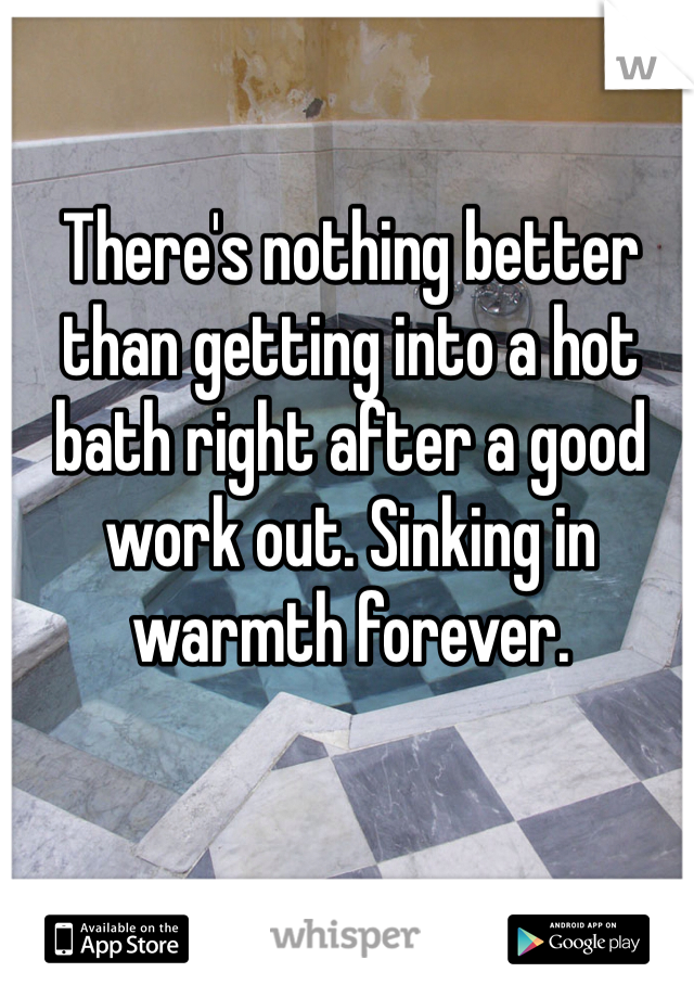There's nothing better than getting into a hot bath right after a good work out. Sinking in warmth forever. 