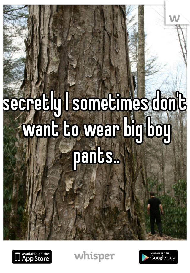 secretly I sometimes don't want to wear big boy pants..