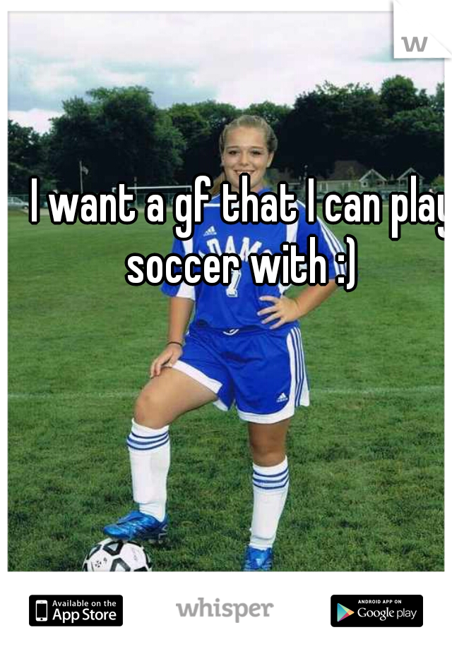 I want a gf that I can play soccer with :) 