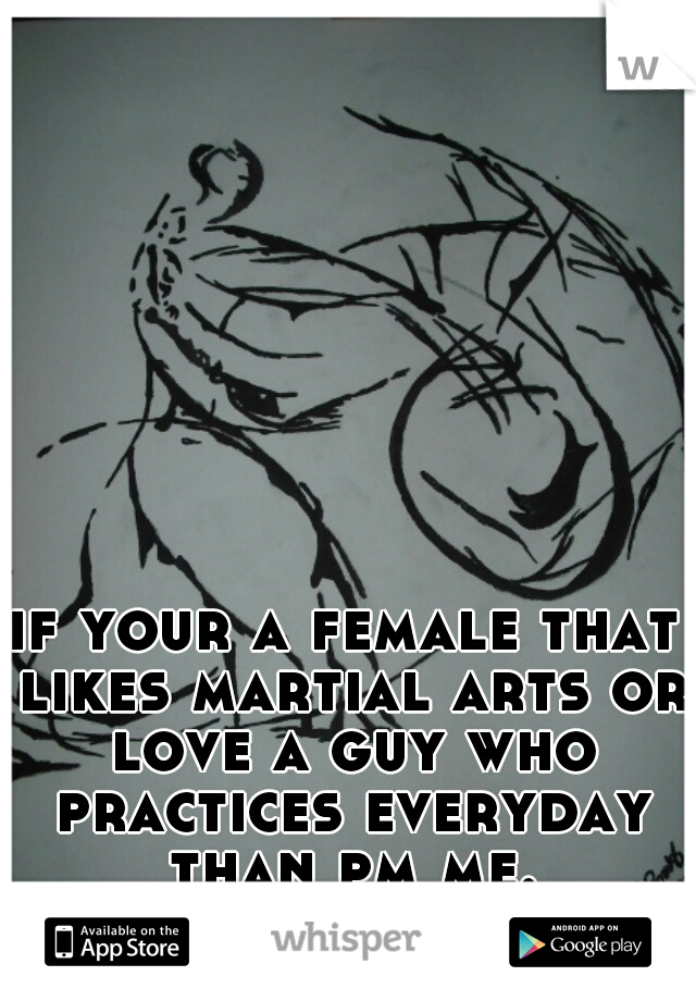 if your a female that likes martial arts or love a guy who practices everyday than pm me.