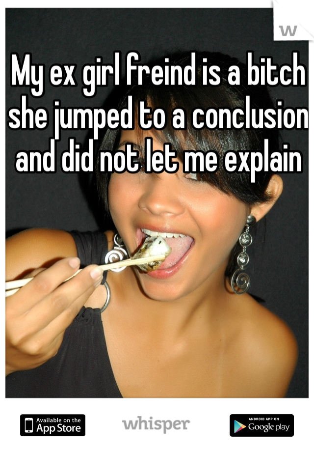 My ex girl freind is a bitch she jumped to a conclusion and did not let me explain 