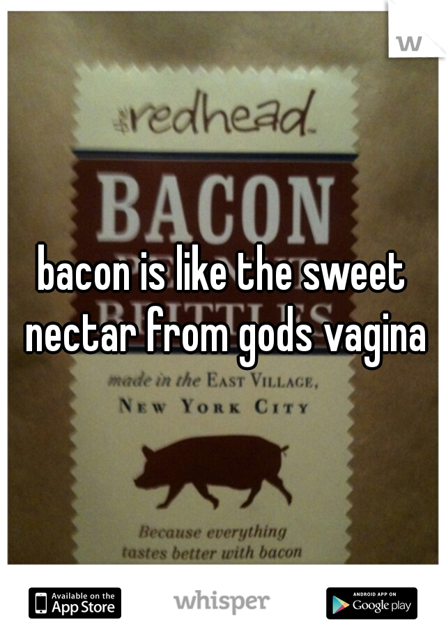 bacon is like the sweet nectar from gods vagina