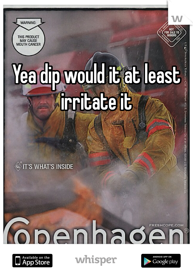 Yea dip would it at least irritate it