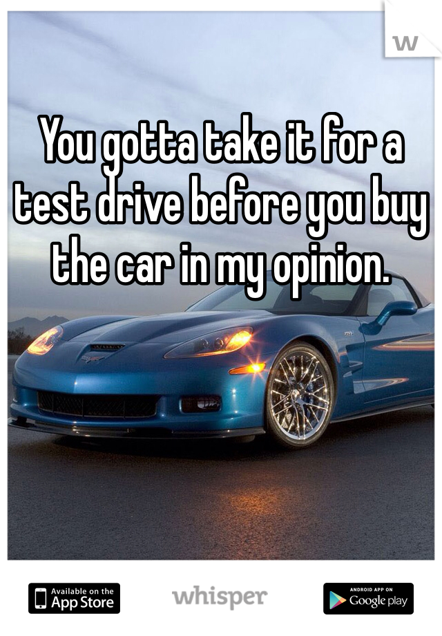 You gotta take it for a test drive before you buy the car in my opinion. 