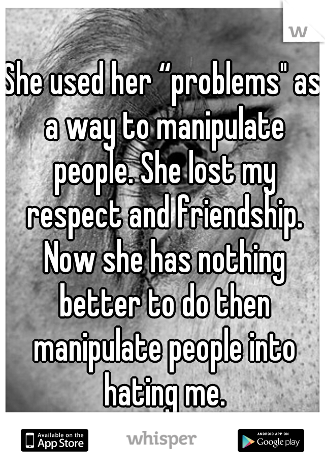 She used her “problems" as a way to manipulate people. She lost my respect and friendship. Now she has nothing better to do then manipulate people into hating me.