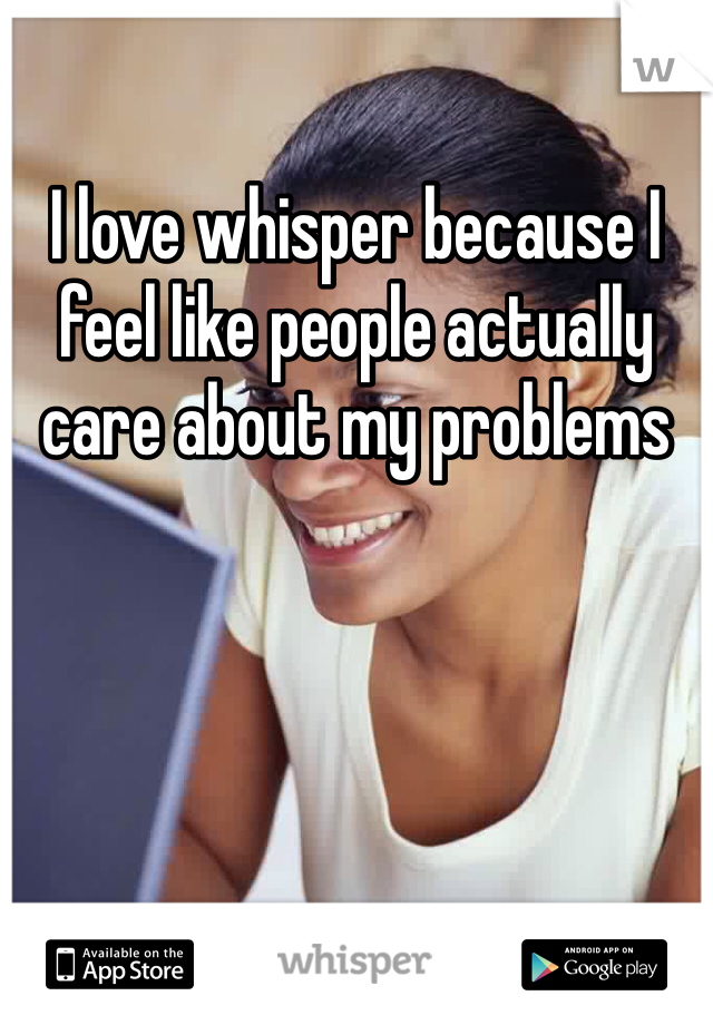 I love whisper because I feel like people actually care about my problems
