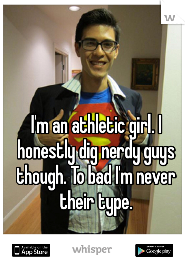 I'm an athletic girl. I honestly dig nerdy guys though. To bad I'm never their type. 