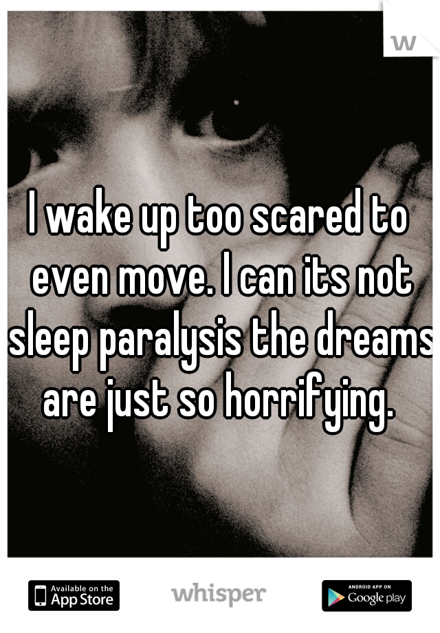 I wake up too scared to even move. I can its not sleep paralysis the dreams are just so horrifying. 