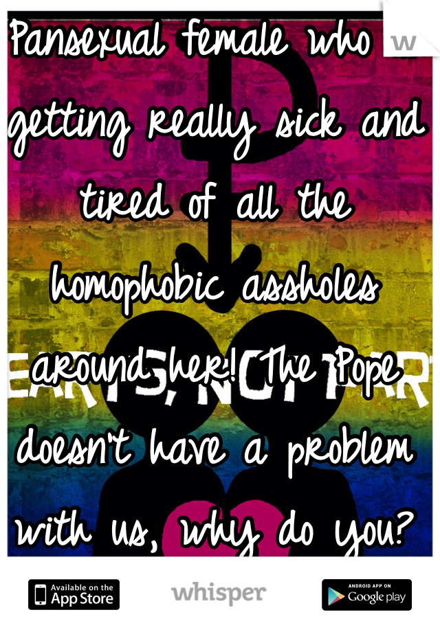 Pansexual female who is getting really sick and tired of all the homophobic assholes around her! The Pope doesn't have a problem with us, why do you?