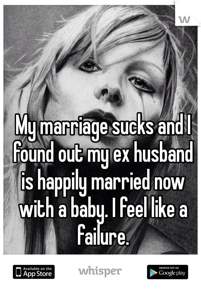 My marriage sucks and I found out my ex husband is happily married now with a baby. I feel like a failure. 