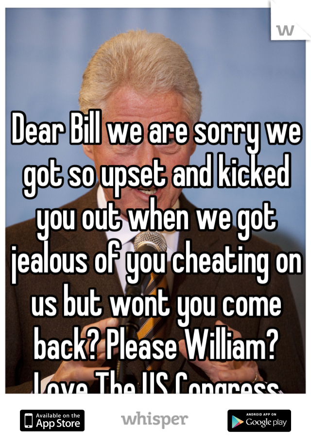 Dear Bill we are sorry we got so upset and kicked you out when we got jealous of you cheating on us but wont you come back? Please William? 
Love The US Congress