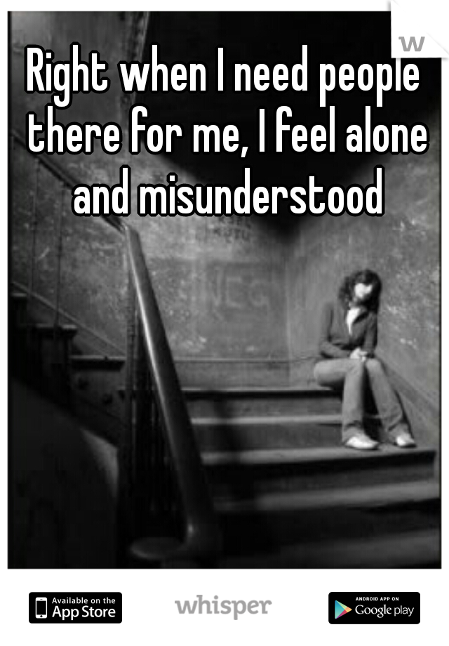 Right when I need people there for me, I feel alone and misunderstood