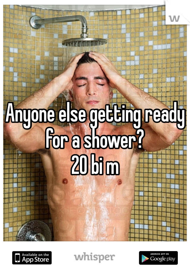 Anyone else getting ready for a shower? 
20 bi m