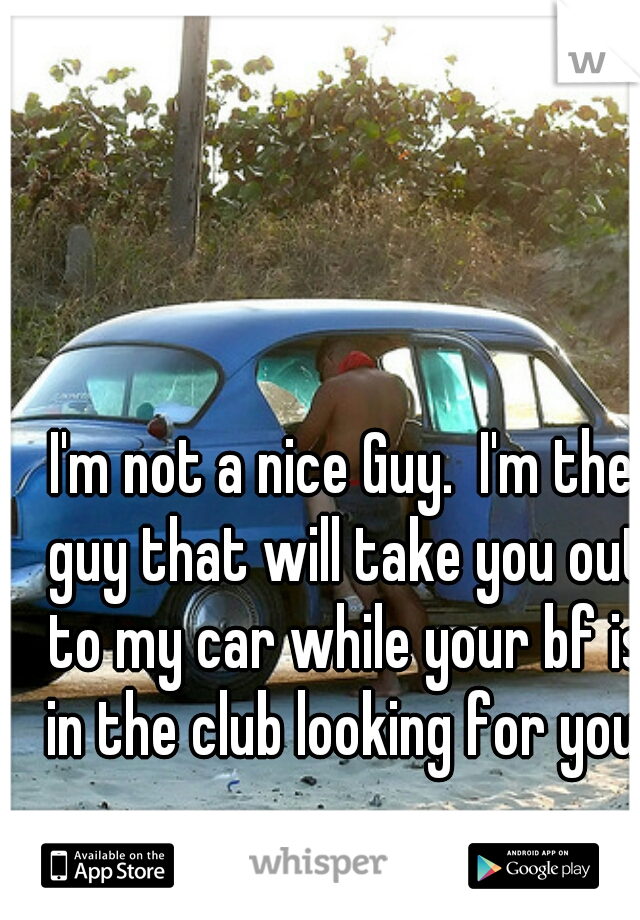 I'm not a nice Guy.  I'm the guy that will take you out to my car while your bf is in the club looking for you.