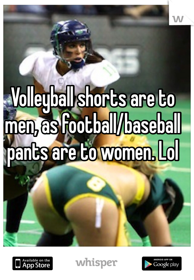 Volleyball shorts are to men, as football/baseball pants are to women. Lol