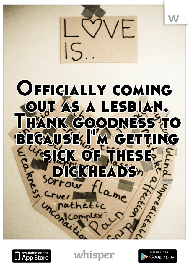 Officially coming out as a lesbian. Thank goodness to because I'm getting sick of these dickheads 