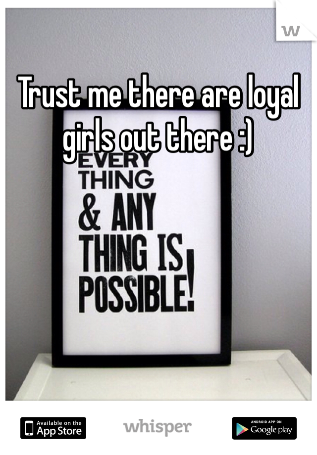 Trust me there are loyal girls out there :) 