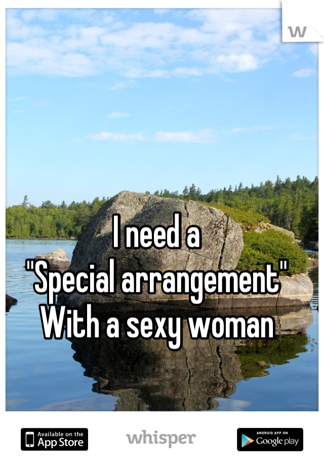 I need a 
"Special arrangement"
With a sexy woman