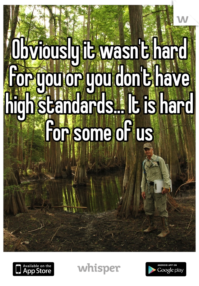 Obviously it wasn't hard for you or you don't have high standards... It is hard for some of us 