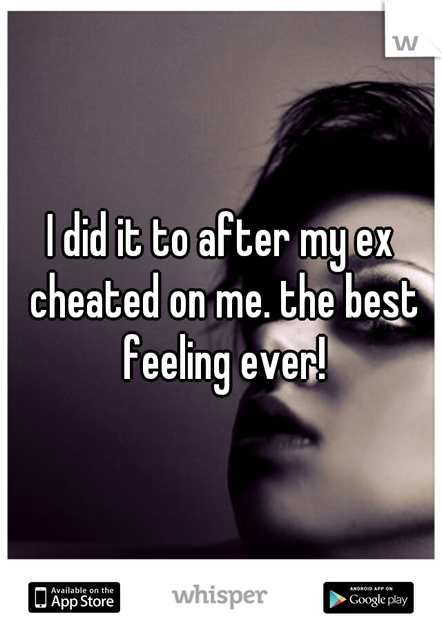 I did it to after my ex cheated on me. the best feeling ever!