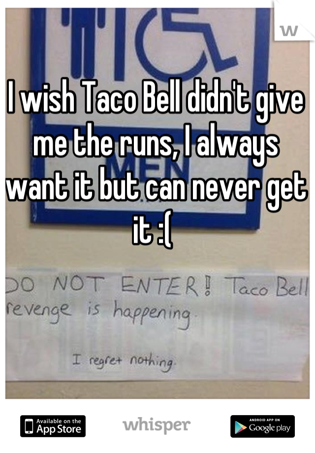 I wish Taco Bell didn't give me the runs, I always want it but can never get it :( 
