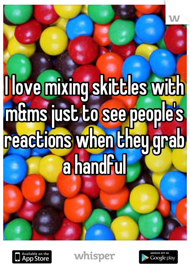 I love mixing skittles with m&ms just to see people's reactions when they grab a handful