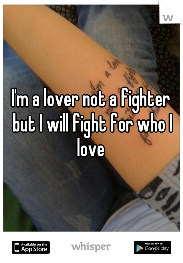 I'm a lover not a fighter but I will fight for who I love 