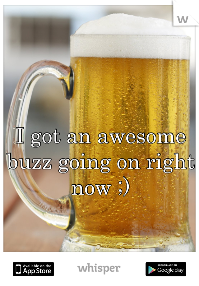 I got an awesome buzz going on right now ;)
