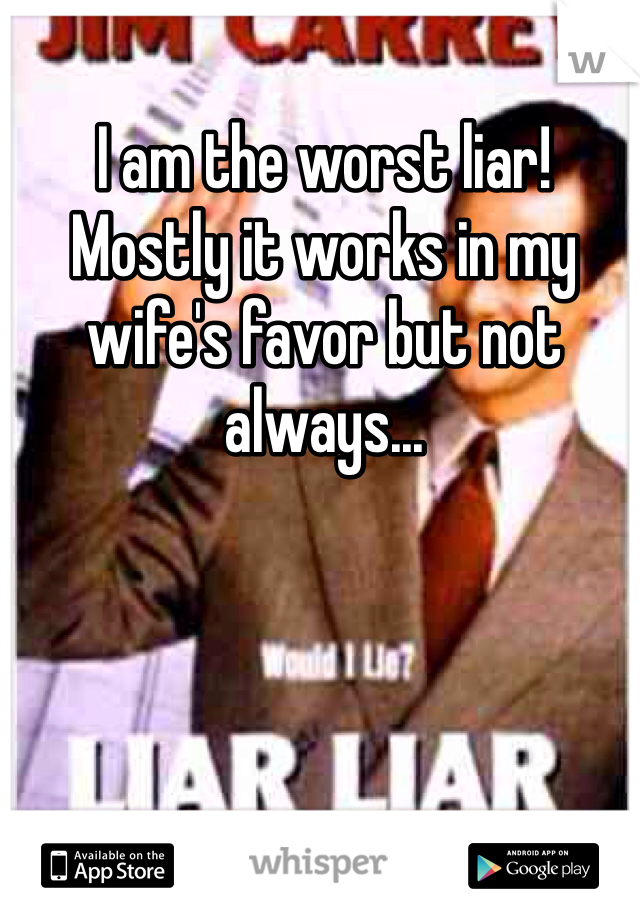I am the worst liar!
Mostly it works in my wife's favor but not always...