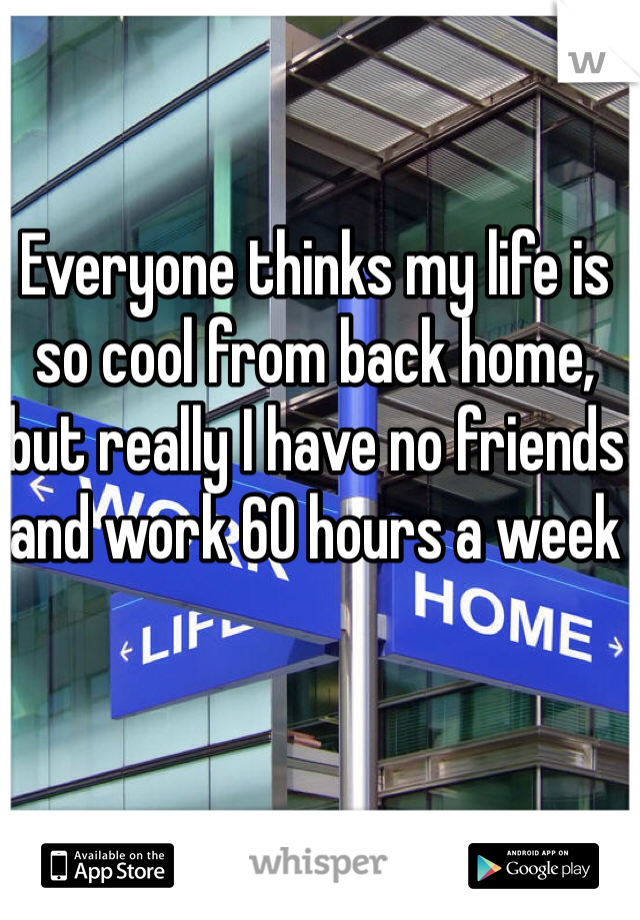 Everyone thinks my life is so cool from back home, but really I have no friends and work 60 hours a week 