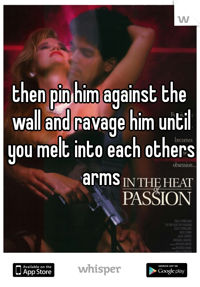 then pin him against the wall and ravage him until you melt into each others arms