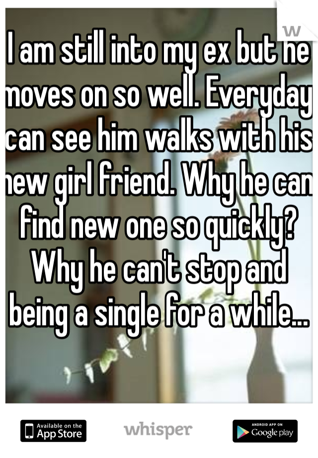 I am still into my ex but he moves on so well. Everyday can see him walks with his new girl friend. Why he can find new one so quickly? Why he can't stop and being a single for a while...