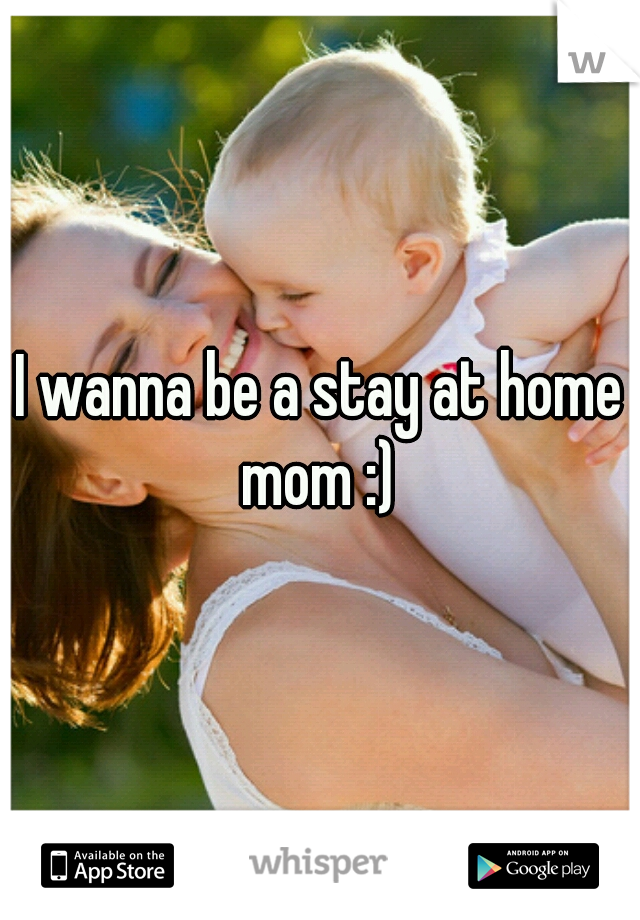 I wanna be a stay at home mom :) 