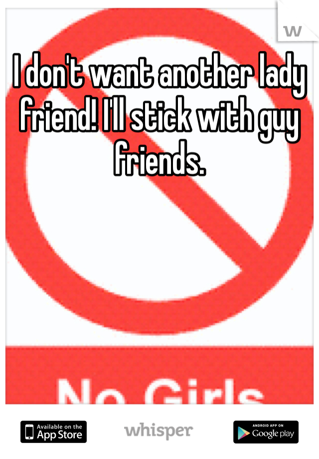 I don't want another lady friend! I'll stick with guy friends.