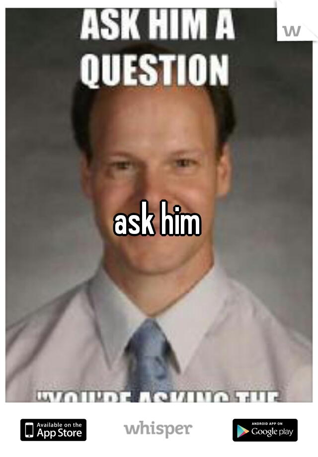 ask him