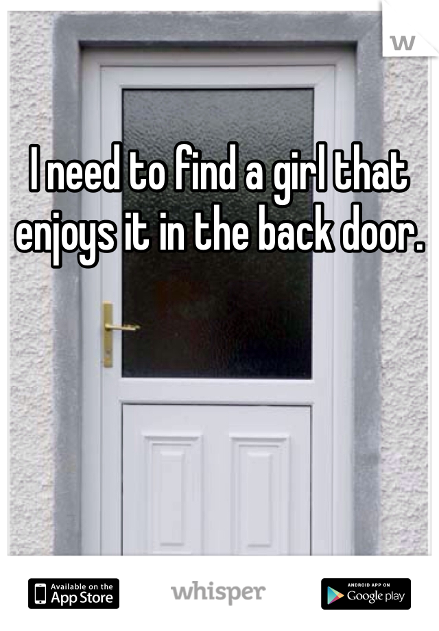 I need to find a girl that enjoys it in the back door. 