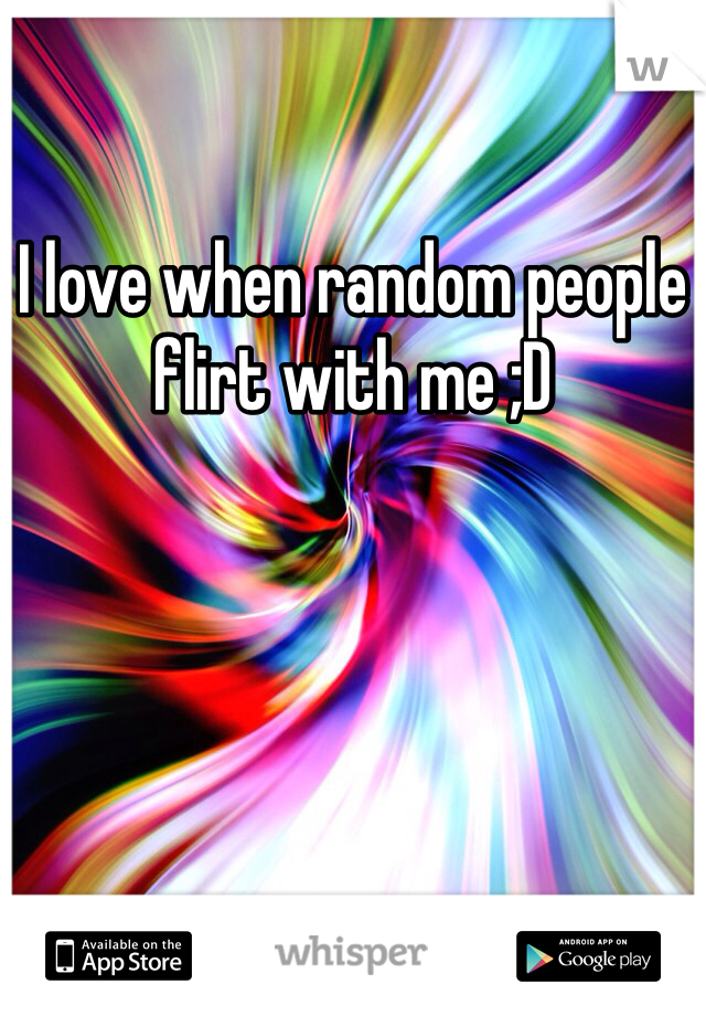 I love when random people flirt with me ;D