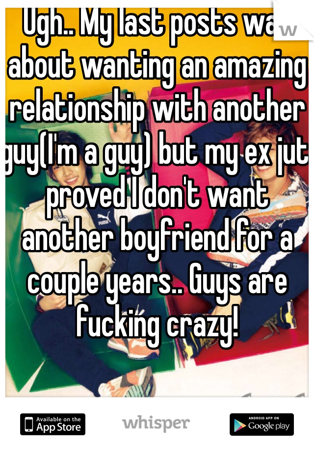 Ugh.. My last posts was about wanting an amazing relationship with another guy(I'm a guy) but my ex jut proved I don't want another boyfriend for a couple years.. Guys are fucking crazy!