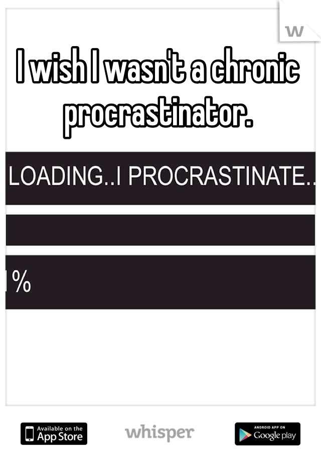 I wish I wasn't a chronic procrastinator. 