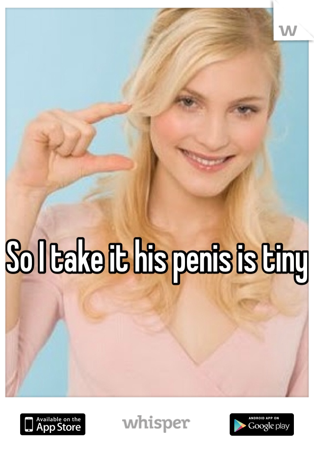 So I take it his penis is tiny