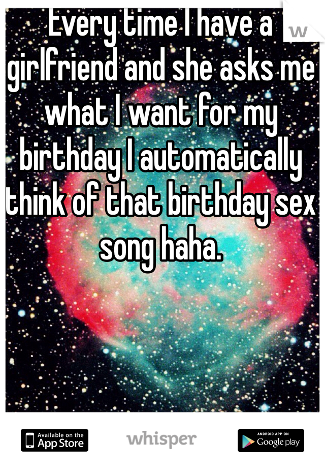 Every time I have a girlfriend and she asks me what I want for my birthday I automatically think of that birthday sex song haha. 