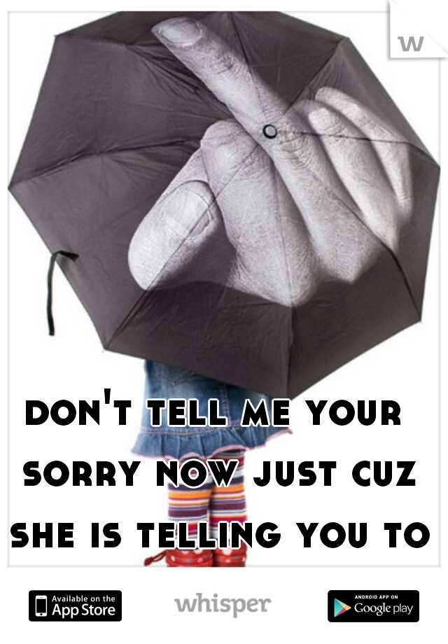 don't tell me your sorry now just cuz she is telling you to do so >:( fu 