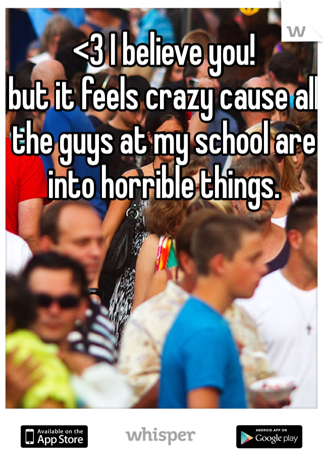 <3 I believe you! 
but it feels crazy cause all the guys at my school are into horrible things. 