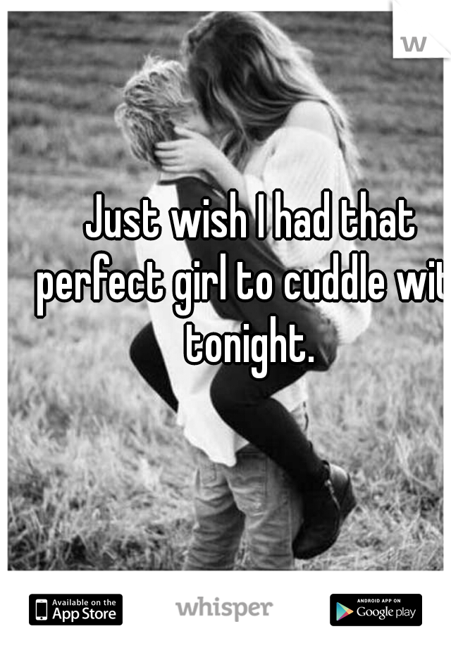 Just wish I had that perfect girl to cuddle with tonight. 