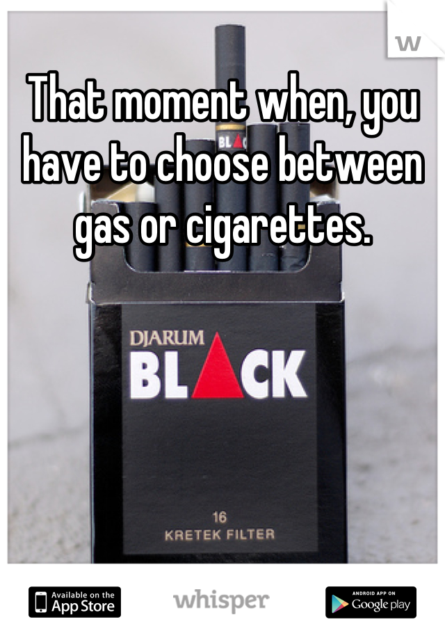 That moment when, you have to choose between gas or cigarettes.