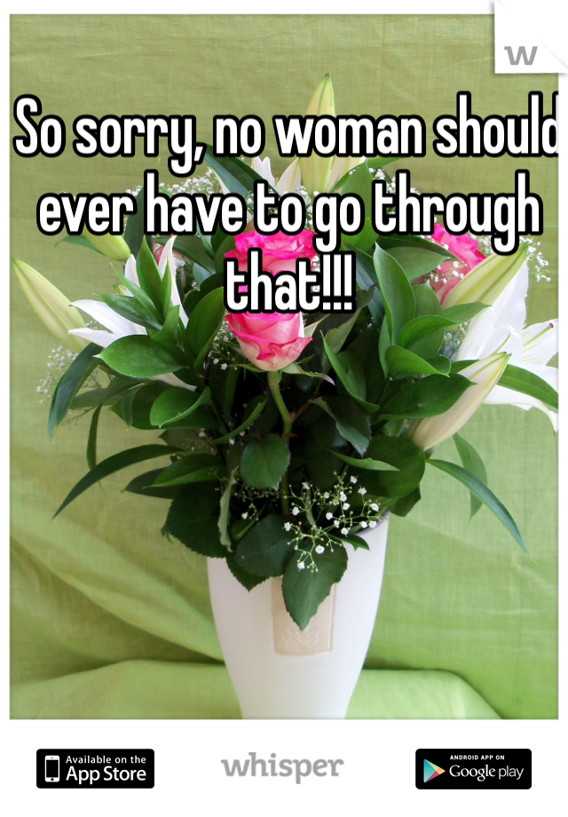 So sorry, no woman should ever have to go through that!!!